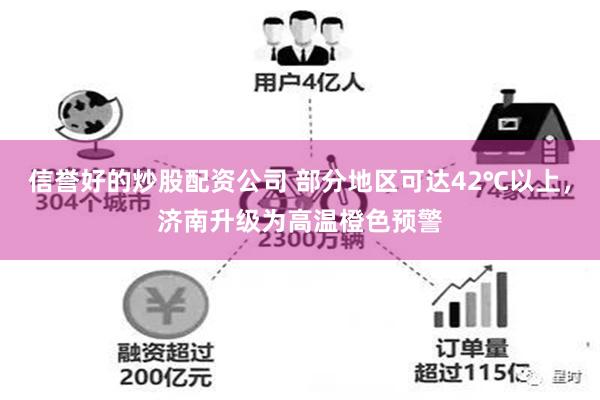 信誉好的炒股配资公司 部分地区可达42℃以上，济南升级为高温橙色预警