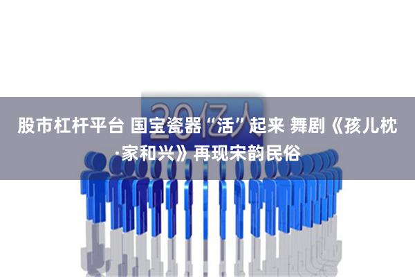 股市杠杆平台 国宝瓷器“活”起来 舞剧《孩儿枕·家和兴》再现宋韵民俗