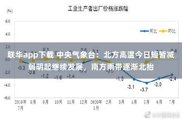 联华app下载 中央气象台：北方高温今日短暂减弱明起继续发展，南方雨带逐渐北抬