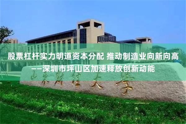 股票杠杆实力明道资本分配 推动制造业向新向高——深圳市坪山区加速释放创新动能