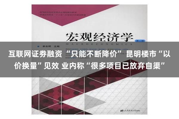 互联网证劵融资 “只能不断降价” 昆明楼市“以价换量”见效 业内称“很多项目已放弃自渠”