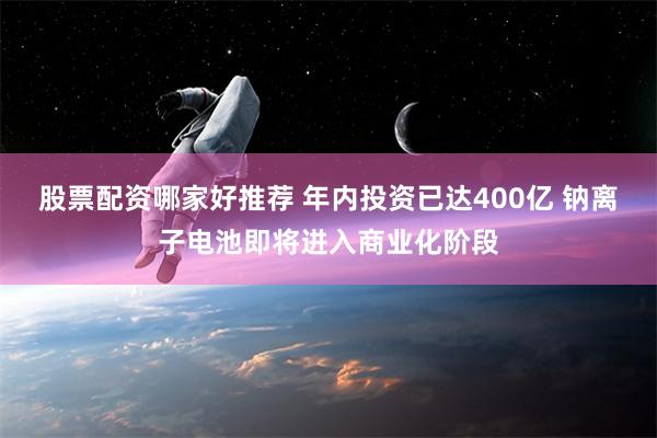 股票配资哪家好推荐 年内投资已达400亿 钠离子电池即将进入商业化阶段