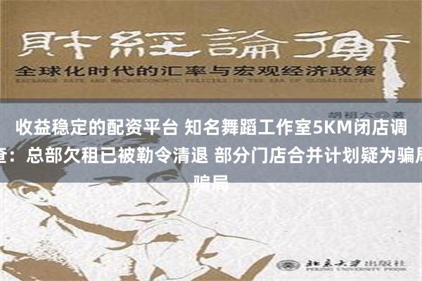 收益稳定的配资平台 知名舞蹈工作室5KM闭店调查：总部欠租已被勒令清退 部分门店合并计划疑为骗局