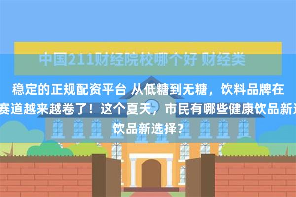 稳定的正规配资平台 从低糖到无糖，饮料品牌在这个赛道越来越卷了！这个夏天，市民有哪些健康饮品新选择？