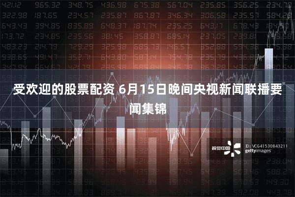 受欢迎的股票配资 6月15日晚间央视新闻联播要闻集锦