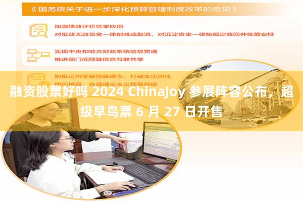 融资股票好吗 2024 ChinaJoy 参展阵容公布，超级早鸟票 6 月 27 日开售