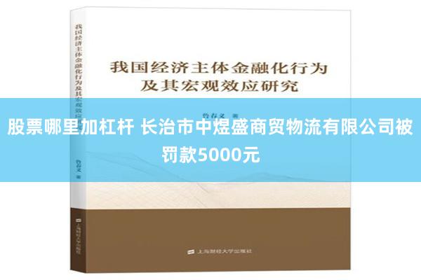 股票哪里加杠杆 长治市中煜盛商贸物流有限公司被罚款5000元