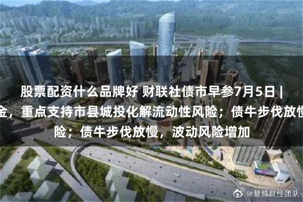 股票配资什么品牌好 财联社债市早参7月5日 |山东设立百亿基金，重点支持市县城投化解流动性风险；债牛步伐放慢，波动风险增加