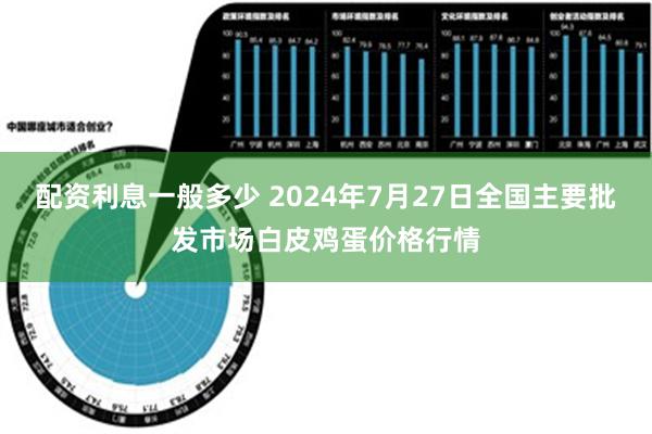 配资利息一般多少 2024年7月27日全国主要批发市场白皮鸡蛋价格行情