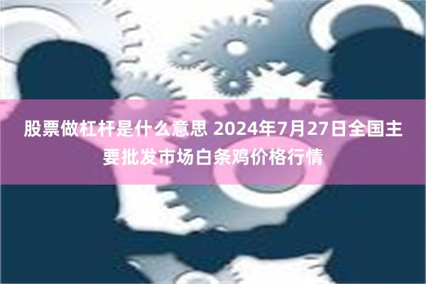 股票做杠杆是什么意思 2024年7月27日全国主要批发市场白条鸡价格行情