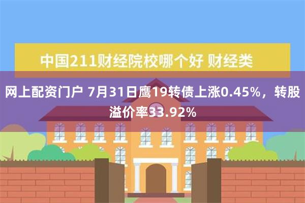 网上配资门户 7月31日鹰19转债上涨0.45%，转股溢价率33.92%