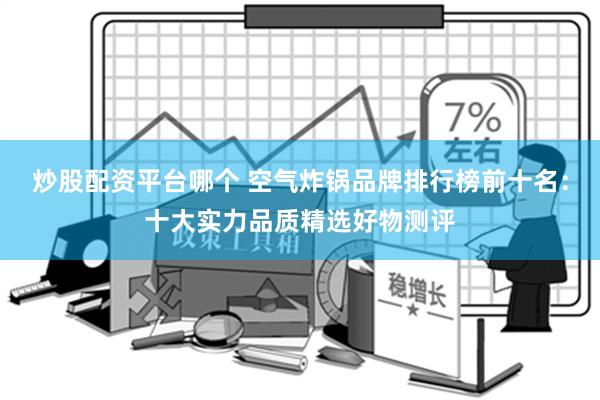 炒股配资平台哪个 空气炸锅品牌排行榜前十名：十大实力品质精选好物测评