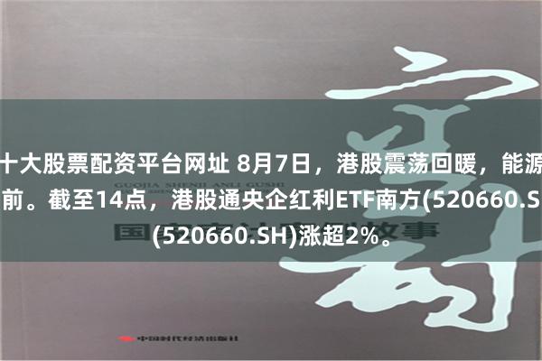 十大股票配资平台网址 8月7日，港股震荡回暖，能源板块涨幅居前。截至14点，港股通央企红利ETF南方(520660.SH)涨超2%。