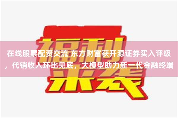 在线股票配资交流 东方财富获开源证券买入评级，代销收入环比见底，大模型助力新一代金融终端