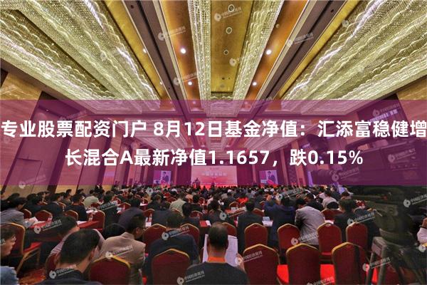 专业股票配资门户 8月12日基金净值：汇添富稳健增长混合A最新净值1.1657，跌0.15%