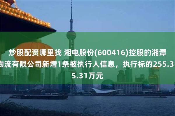 炒股配资哪里找 湘电股份(600416)控股的湘潭电机物流有限公司新增1条被执行人信息，执行标的255.31万元