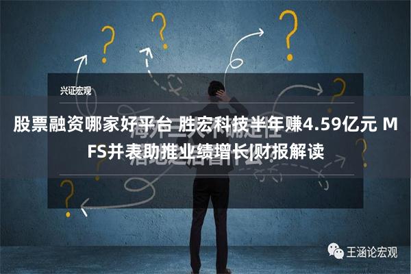 股票融资哪家好平台 胜宏科技半年赚4.59亿元 MFS并表助推业绩增长|财报解读