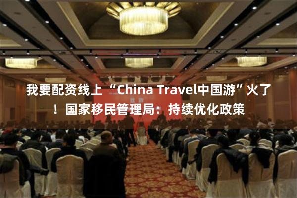 我要配资线上 “China Travel中国游”火了！国家移民管理局：持续优化政策