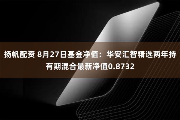 扬帆配资 8月27日基金净值：华安汇智精选两年持有期混合最新净值0.8732