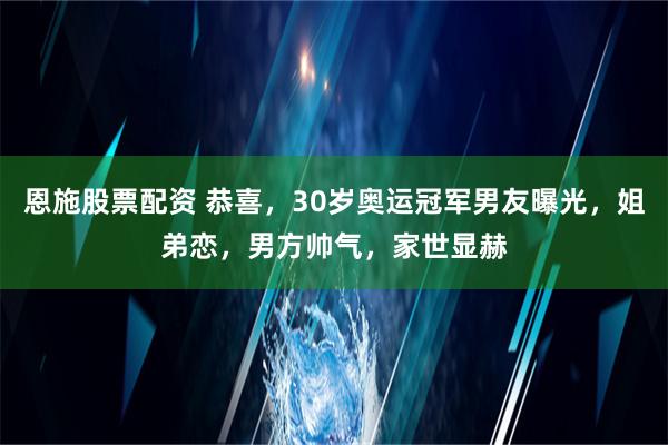 恩施股票配资 恭喜，30岁奥运冠军男友曝光，姐弟恋，男方帅气，家世显赫