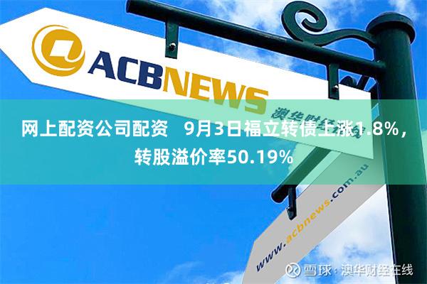 网上配资公司配资   9月3日福立转债上涨1.8%，转股溢价率50.19%