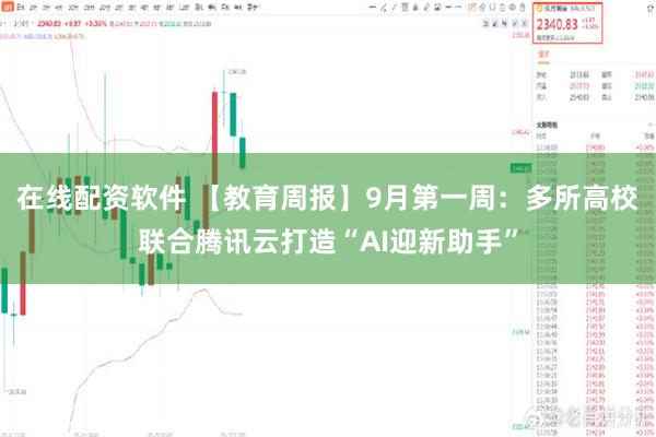 在线配资软件 【教育周报】9月第一周：多所高校联合腾讯云打造“AI迎新助手”