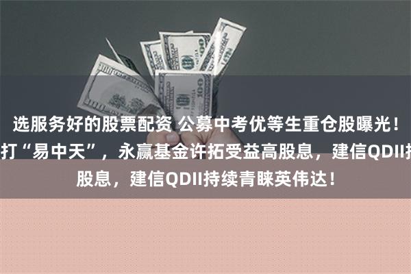 选服务好的股票配资 公募中考优等生重仓股曝光！宏利基金王鹏主打“易中天”，永赢基金许拓受益高股息，建信QDII持续青睐英伟达！