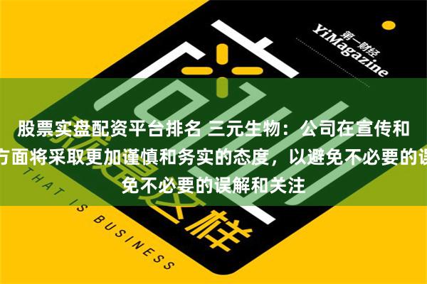 股票实盘配资平台排名 三元生物：公司在宣传和信息披露方面将采取更加谨慎和务实的态度，以避免不必要的误解和关注