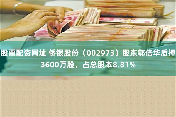 股票配资网址 侨银股份（002973）股东郭倍华质押3600万股，占总股本8.81%