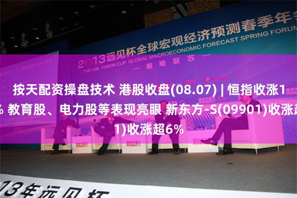 按天配资操盘技术 港股收盘(08.07) | 恒指收涨1.38% 教育股、电力股等表现亮眼 新东方-S(09901)收涨超6%