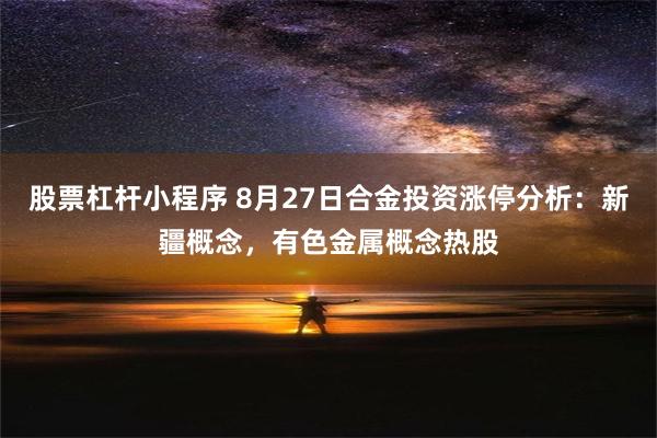 股票杠杆小程序 8月27日合金投资涨停分析：新疆概念，有色金属概念热股