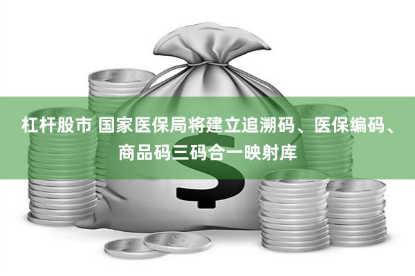 杠杆股市 国家医保局将建立追溯码、医保编码、商品码三码合一映射库