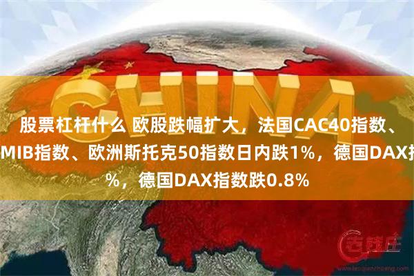 股票杠杆什么 欧股跌幅扩大，法国CAC40指数、意大利富时MIB指数、欧洲斯托克50指数日内跌1%，德国DAX指数跌0.8%