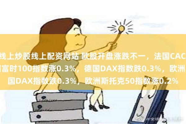 线上炒股线上配资网站 欧股开盘涨跌不一，法国CAC 40指数跌0.4%，英国富时100指数涨0.3%，德国DAX指数跌0.3%，欧洲斯托克50指数涨0.2%