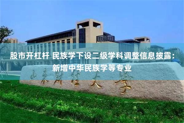 股市开杠杆 民族学下设二级学科调整信息披露：新增中华民族学等专业