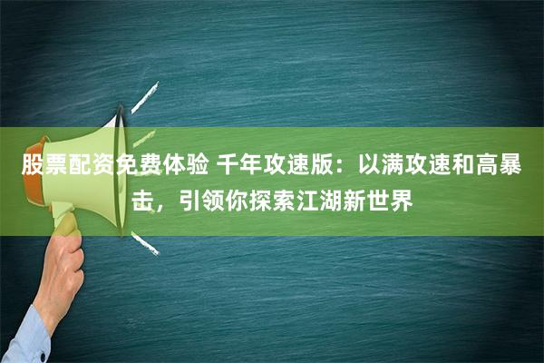 股票配资免费体验 千年攻速版：以满攻速和高暴击，引领你探索江湖新世界