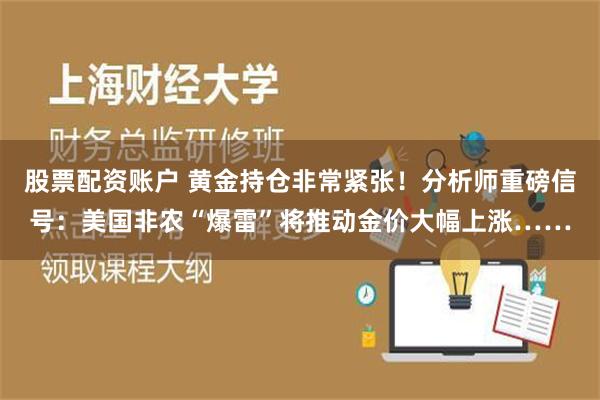 股票配资账户 黄金持仓非常紧张！分析师重磅信号：美国非农“爆雷”将推动金价大幅上涨……