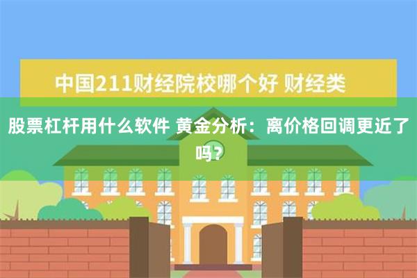 股票杠杆用什么软件 黄金分析：离价格回调更近了吗？