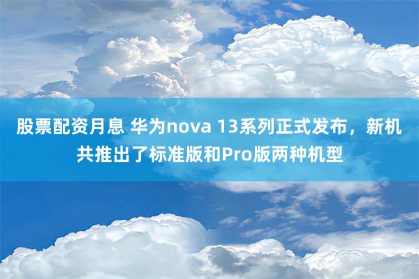 股票配资月息 华为nova 13系列正式发布，新机共推出了标准版和Pro版两种机型