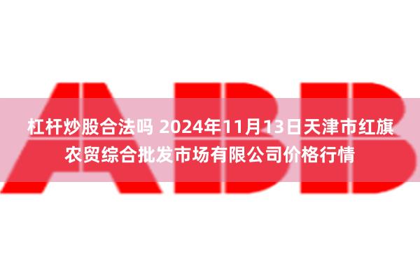 杠杆炒股合法吗 2024年11月13日天津市红旗农贸综合批发市场有限公司价格行情