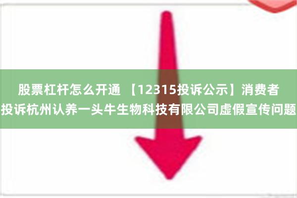 股票杠杆怎么开通 【12315投诉公示】消费者投诉杭州认养一头牛生物科技有限公司虚假宣传问题