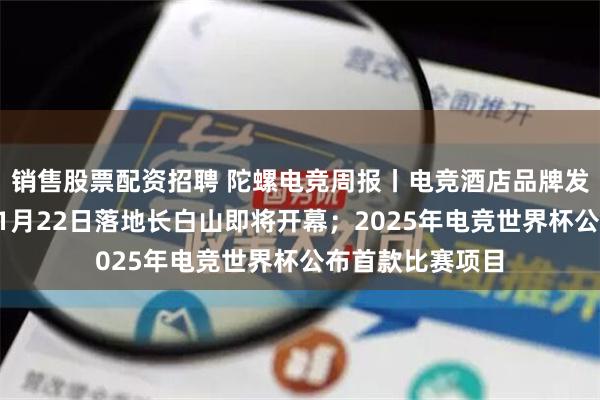 销售股票配资招聘 陀螺电竞周报丨电竞酒店品牌发布会系列活动11月22日落地长白山即将开幕；2025年电竞世界杯公布首款比赛项目