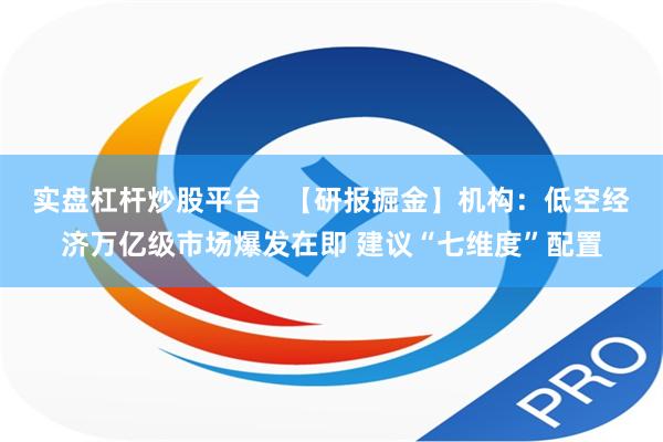 实盘杠杆炒股平台   【研报掘金】机构：低空经济万亿级市场爆发在即 建议“七维度”配置