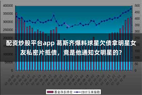 配资炒股平台app 葛斯齐爆料球星欠债拿明星女友私密片抵债，竟是他通知女明星的？