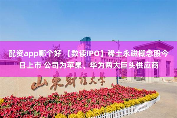 配资app哪个好 【数读IPO】稀土永磁概念股今日上市 公司为苹果、华为两大巨头供应商