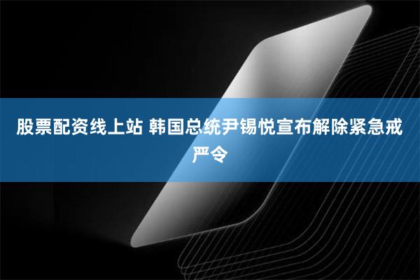 股票配资线上站 韩国总统尹锡悦宣布解除紧急戒严令