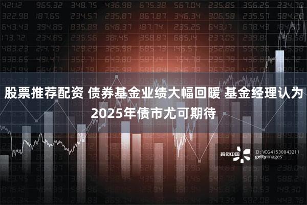 股票推荐配资 债券基金业绩大幅回暖 基金经理认为2025年债市尤可期待