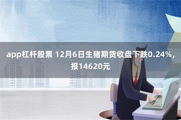 app杠杆股票 12月6日生猪期货收盘下跌0.24%，报14620元