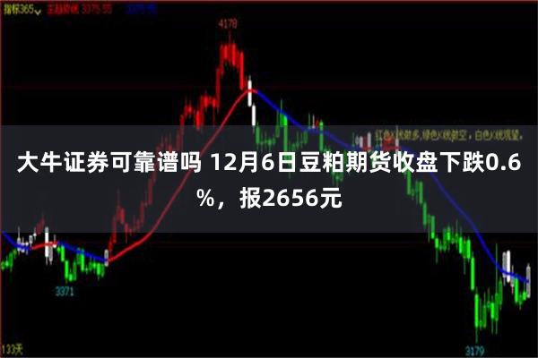 大牛证券可靠谱吗 12月6日豆粕期货收盘下跌0.6%，报2656元