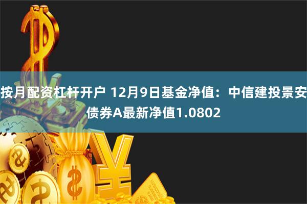 按月配资杠杆开户 12月9日基金净值：中信建投景安债券A最新净值1.0802